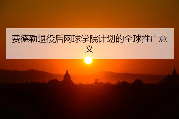 费德勒退役后网球学院计划的全球推广意义